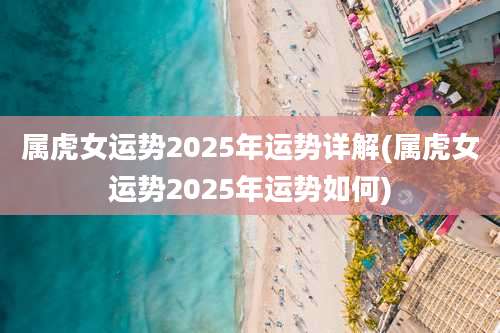 属虎女运势2025年运势详解(属虎女运势2025年运势如何)