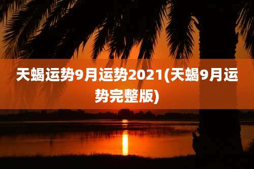 天蝎运势9月运势2021(天蝎9月运势完整版)