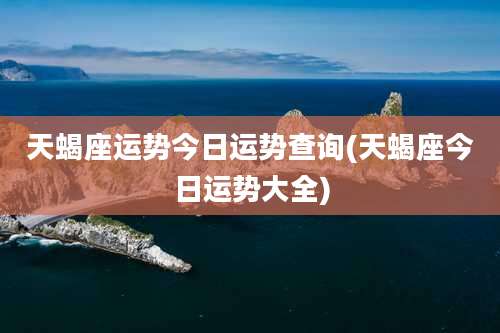 天蝎座运势今日运势查询(天蝎座今日运势大全)