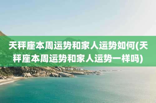 天秤座本周运势和家人运势如何(天秤座本周运势和家人运势一样吗)