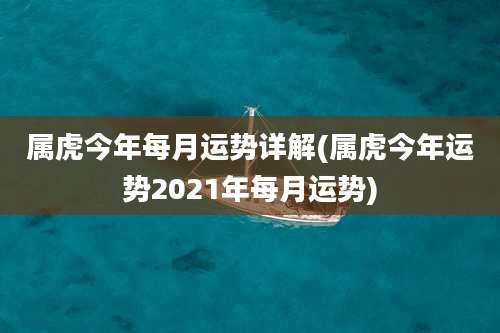 属虎今年每月运势详解(属虎今年运势2021年每月运势)
