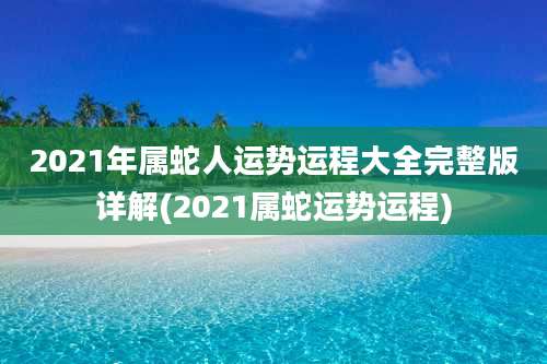2021年属蛇人运势运程大全完整版详解(2021属蛇运势运程)