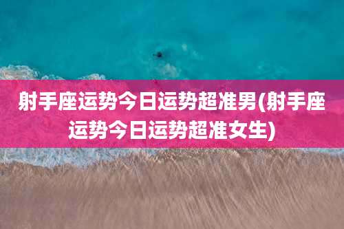 射手座运势今日运势超准男(射手座运势今日运势超准女生)