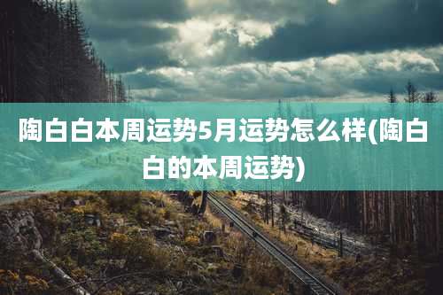 陶白白本周运势5月运势怎么样(陶白白的本周运势)