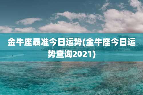 金牛座最准今日运势(金牛座今日运势查询2021)