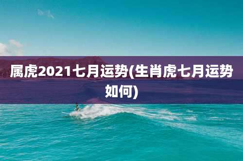 属虎2021七月运势(生肖虎七月运势如何)