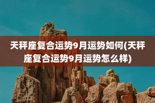 天秤座复合运势9月运势如何(天秤座复合运势9月运势怎么样)