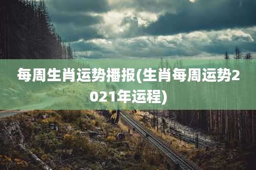 每周生肖运势播报(生肖每周运势2021年运程)
