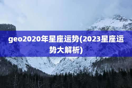 geo2020年星座运势(2023星座运势大解析)