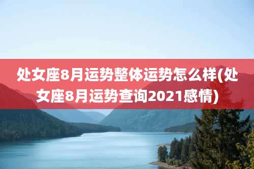 处女座8月运势整体运势怎么样(处女座8月运势查询2021感情)
