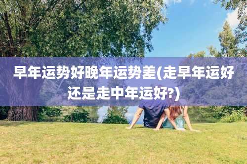 早年运势好晚年运势差(走早年运好还是走中年运好?)