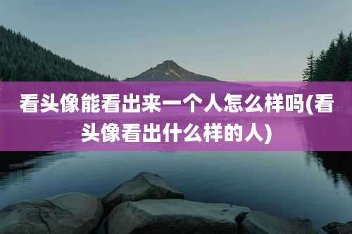看头像能看出来一个人怎么样吗(看头像看出什么样的人)
