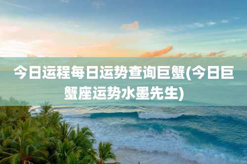 今日运程每日运势查询巨蟹(今日巨蟹座运势水墨先生)