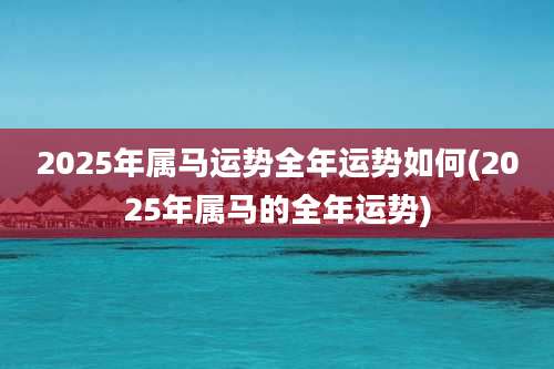 2025年属马运势全年运势如何(2025年属马的全年运势)