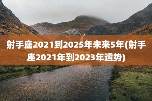 射手座2021到2025年未来5年(射手座2021年到2023年运势)