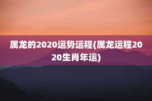 属龙的2020运势运程(属龙运程2020生肖年运)