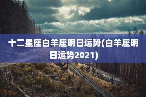 十二星座白羊座明日运势(白羊座明日运势2021)