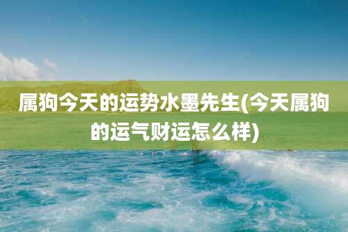 属狗今天的运势水墨先生(今天属狗的运气财运怎么样)