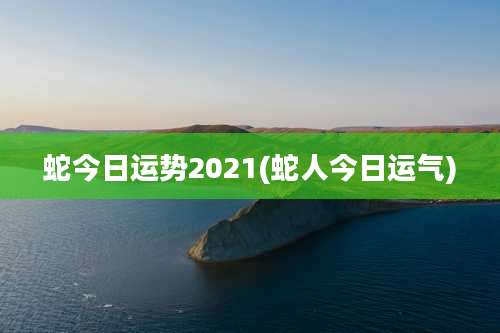 蛇今日运势2021(蛇人今日运气)