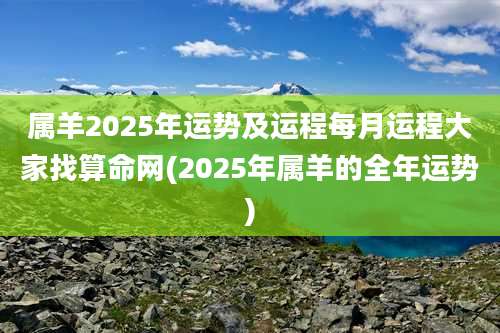 属羊2025年运势及运程每月运程大家找算命网(2025年属羊的全年运势)