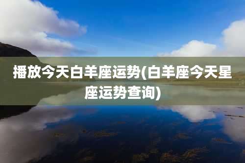 播放今天白羊座运势(白羊座今天星座运势查询)