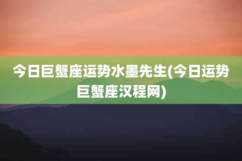 今日巨蟹座运势水墨先生(今日运势巨蟹座汉程网)