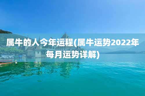 属牛的人今年运程(属牛运势2022年每月运势详解)