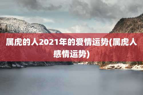 属虎的人2021年的爱情运势(属虎人感情运势)