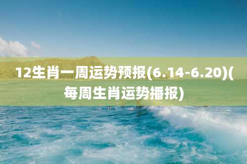 12生肖一周运势预报(6.14-6.20)(每周生肖运势播报)