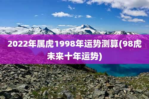 2022年属虎1998年运势测算(98虎未来十年运势)