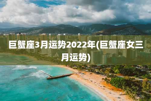 巨蟹座3月运势2022年(巨蟹座女三月运势)