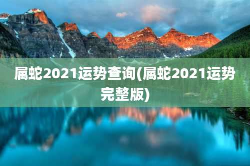 属蛇2021运势查询(属蛇2021运势完整版)