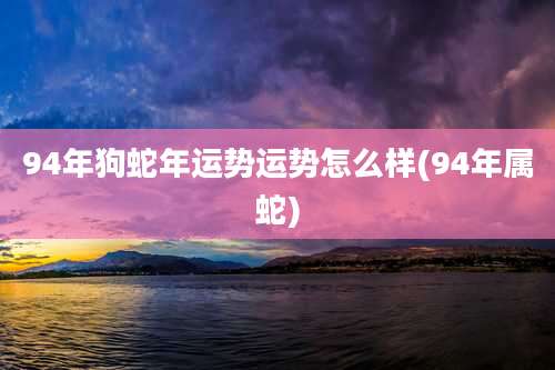 94年狗蛇年运势运势怎么样(94年属蛇)