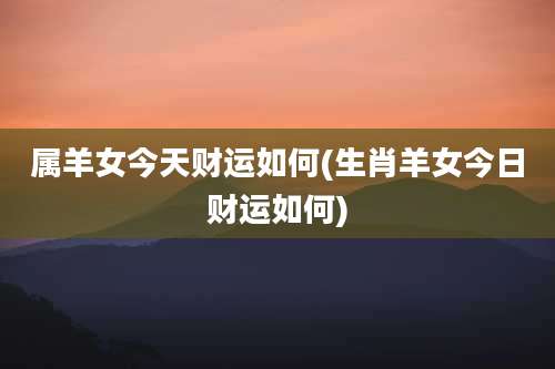 属羊女今天财运如何(生肖羊女今日财运如何)