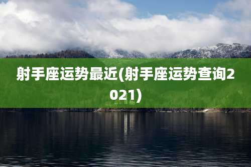 射手座运势最近(射手座运势查询2021)