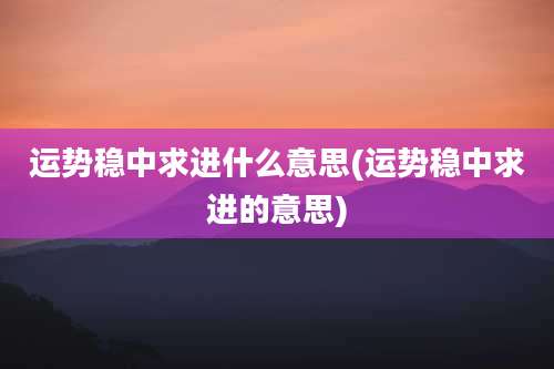 运势稳中求进什么意思(运势稳中求进的意思)