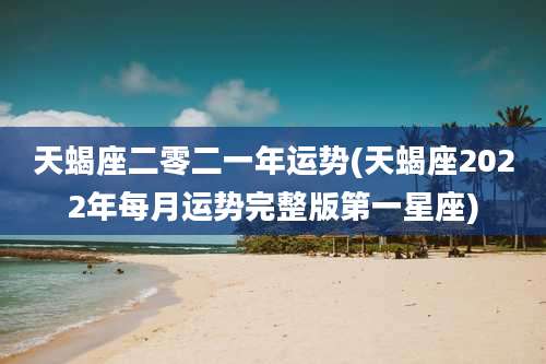 天蝎座二零二一年运势(天蝎座2022年每月运势完整版第一星座)