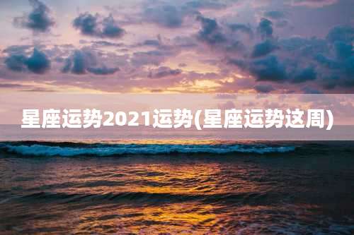 星座运势2021运势(星座运势这周)