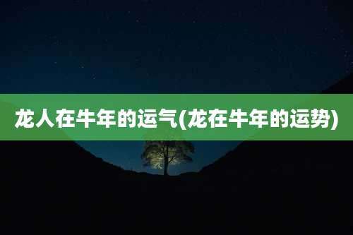 龙人在牛年的运气(龙在牛年的运势)