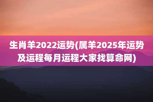 生肖羊2022运势(属羊2025年运势及运程每月运程大家找算命网)
