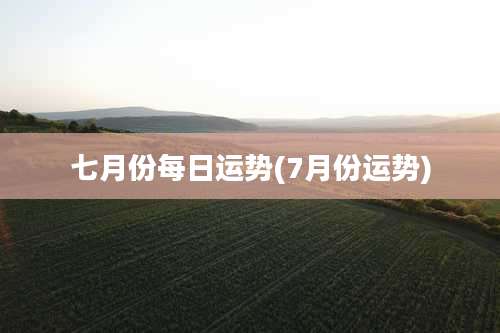 七月份每日运势(7月份运势)