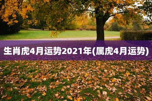 生肖虎4月运势2021年(属虎4月运势)