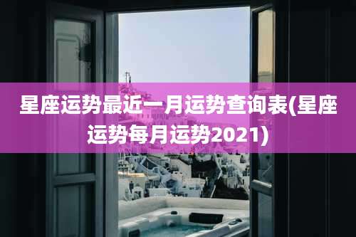 星座运势最近一月运势查询表(星座运势每月运势2021)