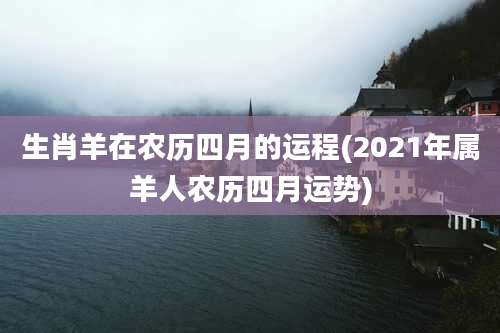 生肖羊在农历四月的运程(2021年属羊人农历四月运势)