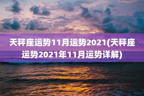 天秤座运势11月运势2021(天秤座运势2021年11月运势详解)