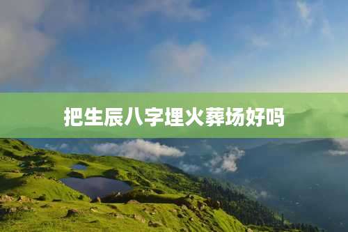 把生辰八字埋火葬场好吗