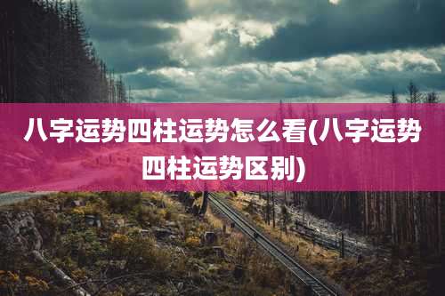 八字运势四柱运势怎么看(八字运势四柱运势区别)