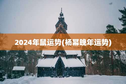 2024年鼠运势(杨幂晚年运势)