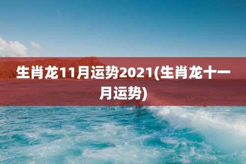 生肖龙11月运势2021(生肖龙十一月运势)