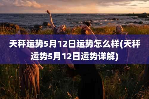 天秤运势5月12日运势怎么样(天秤运势5月12日运势详解)